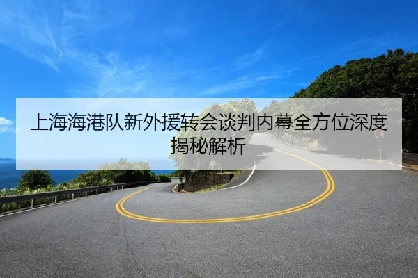 上海海港队新外援转会谈判内幕全方位深度揭秘解析 | TAP TAP