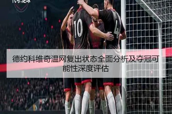 德约科维奇温网复出状态全面分析及夺冠可能性深度评估 | TAP TAP